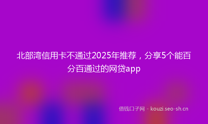 北部湾信用卡不通过2025年推荐，分享5个能百分百通过的网贷app