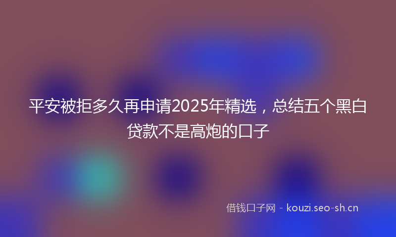 平安被拒多久再申请2025年精选，总结五个黑白贷款不是高炮的口子