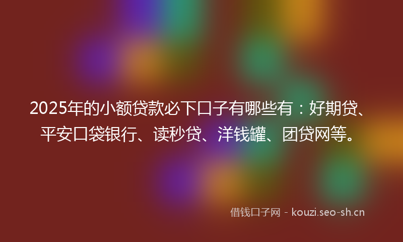 2025年的小额贷款必下口子有哪些有：好期贷、平安口袋银行、读秒贷、洋钱罐、团贷网等。