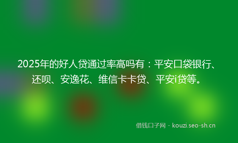 2025年的好人贷通过率高吗有：平安口袋银行、还呗、安逸花、维信卡卡贷、平安i贷等。