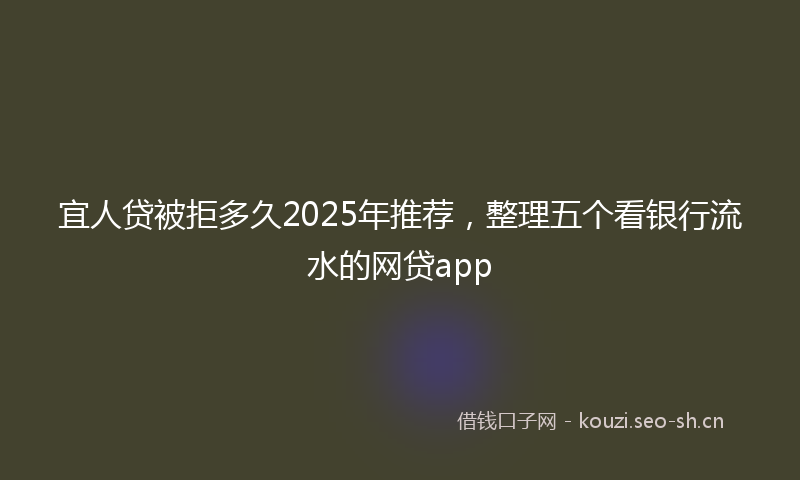 宜人贷被拒多久2025年推荐,整理五个看银行流水的网贷app