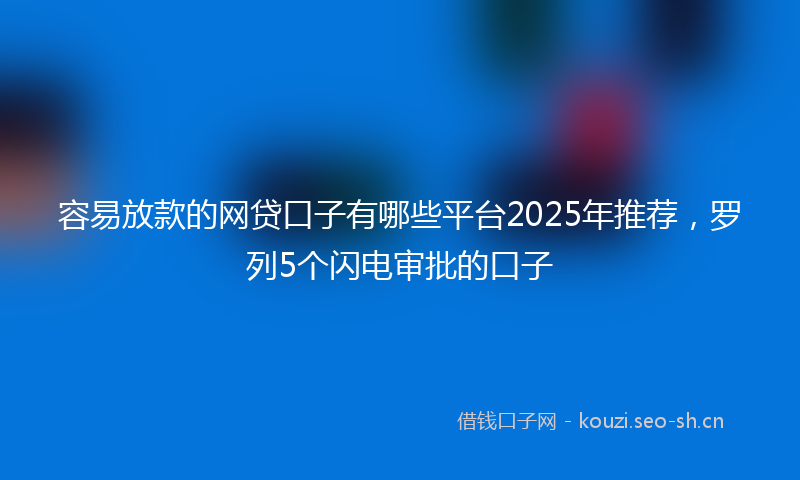 容易放款的网贷口子有哪些平台2025年推荐，罗列5个闪电审批的口子