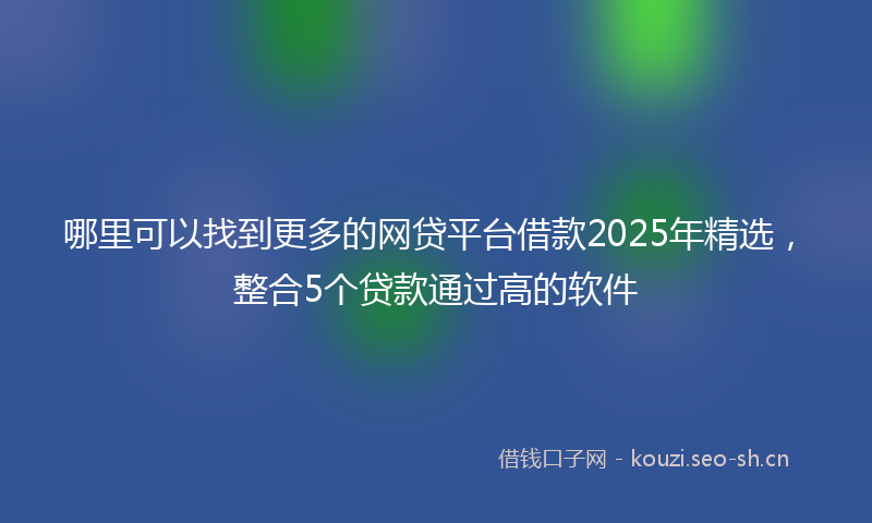 哪里可以找到更多的网贷平台借款2025年精选，整合5个贷款通过高的软件