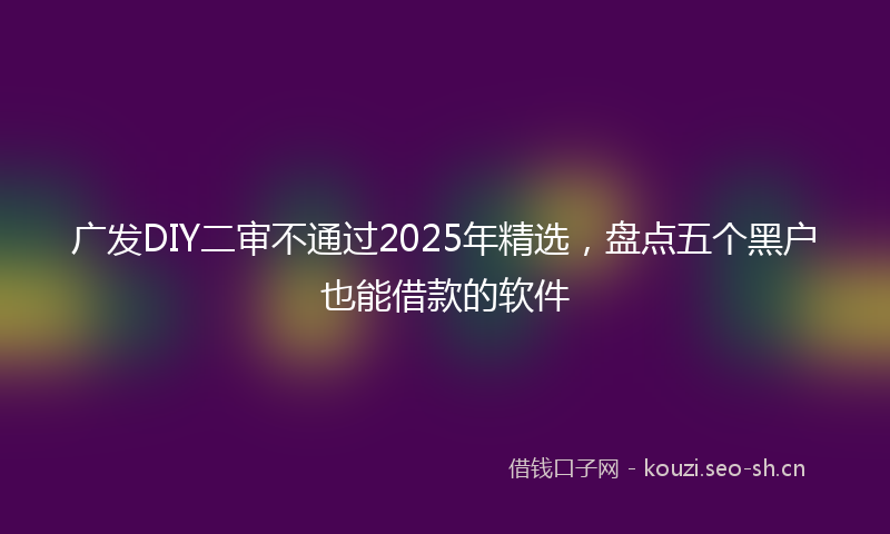 广发DIY二审不通过2025年精选，盘点五个黑户也能借款的软件