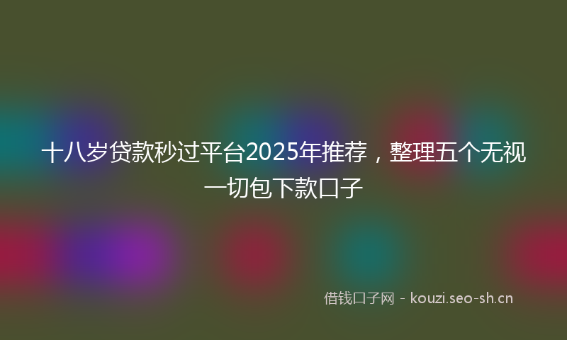 十八岁贷款秒过平台2025年推荐，整理五个无视一切包下款口子
