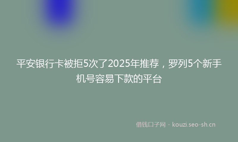 平安银行卡被拒5次了2025年推荐，罗列5个新手机号容易下款的平台