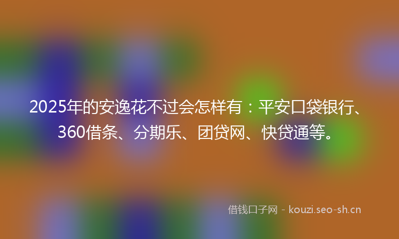2025年的安逸花不过会怎样有：平安口袋银行、360借条、分期乐、团贷网、快贷通等。