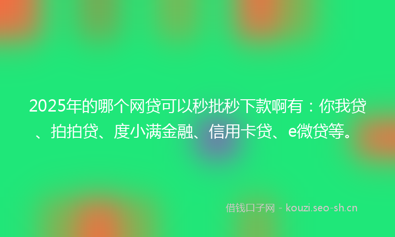 2025年的哪个网贷可以秒批秒下款啊有:你我贷、拍拍贷、度小满金融、信用卡贷、e微贷等。