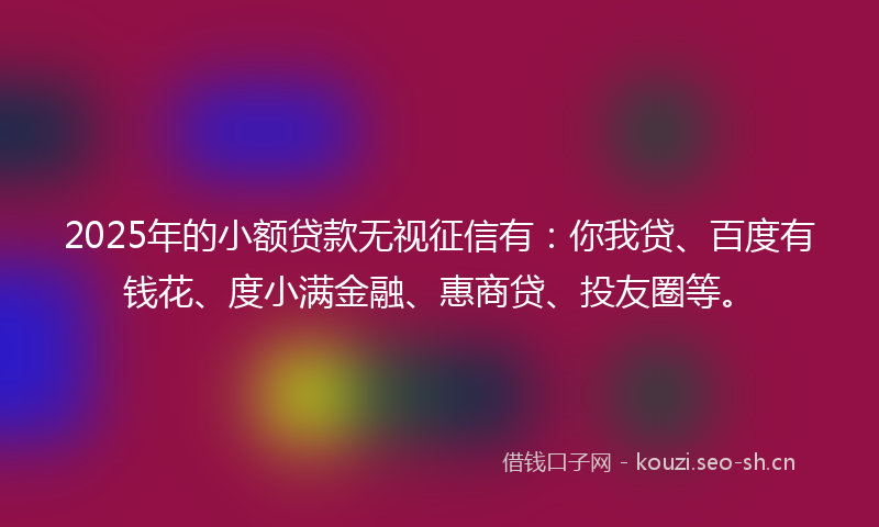 2025年的小额贷款无视征信有：你我贷、百度有钱花、度小满金融、惠商贷、投友圈等。