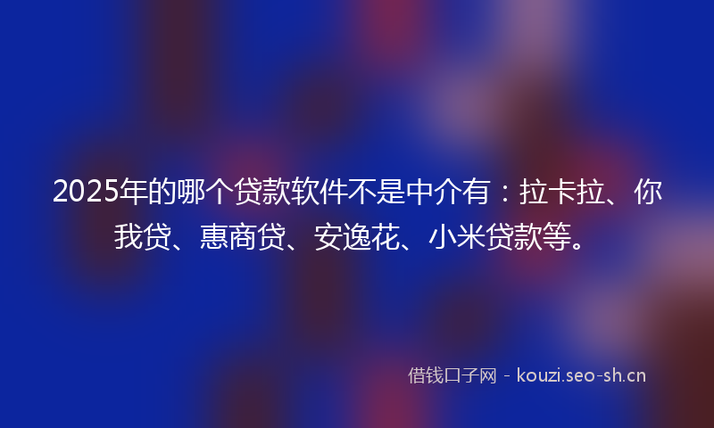 2025年的哪个贷款软件不是中介有:拉卡拉、你我贷、惠商贷、安逸花、小米贷款等。