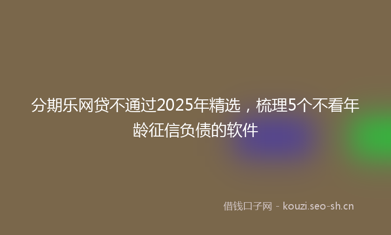 分期乐网贷不通过2025年精选,梳理5个不看年龄征信负债的软件