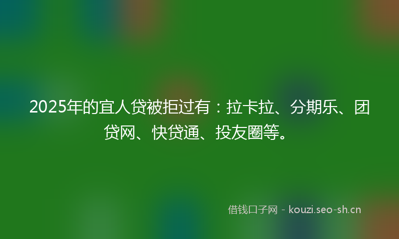 2025年的宜人贷被拒过有：拉卡拉、分期乐、团贷网、快贷通、投友圈等。