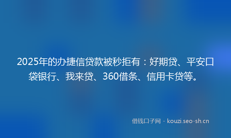 2025年的办捷信贷款被秒拒有：好期贷、平安口袋银行、我来贷、360借条、信用卡贷等。