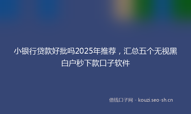小银行贷款好批吗2025年推荐，汇总五个无视黑白户秒下款口子软件