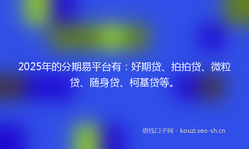 2025年的分期易平台有：好期贷、拍拍贷、微粒贷、随身贷、柯基贷等。