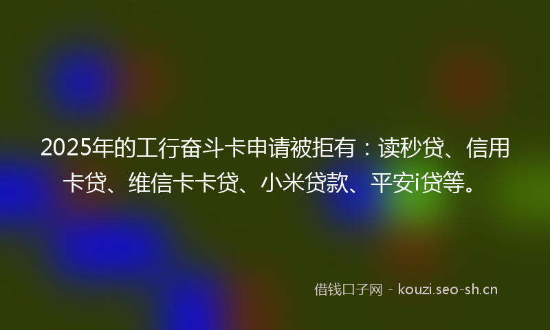 2025年的工行奋斗卡申请被拒有:读秒贷、信用卡贷、维信卡卡贷、小米贷款、平安i贷等。
