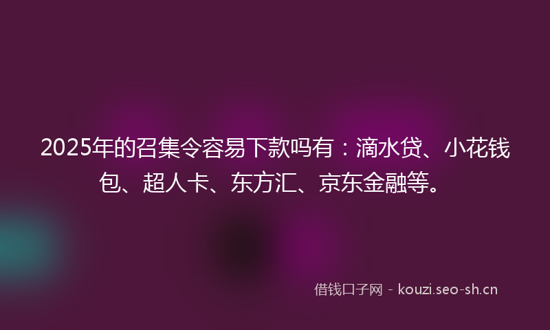 2025年的召集令容易下款吗有：滴水贷、小花钱包、超人卡、东方汇、京东金融等。