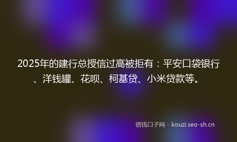 2025年的建行总授信过高被拒有：平安口袋银行、洋钱罐、花呗、柯基贷、小米贷款等。