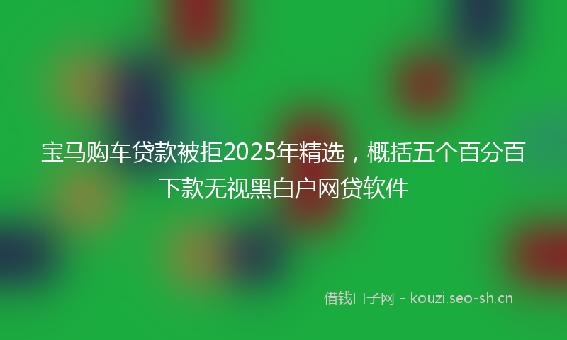 宝马购车贷款被拒2025年精选，概括五个百分百下款无视黑白户网贷软件