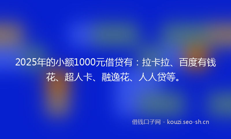 2025年的小额1000元借贷有：拉卡拉、百度有钱花、超人卡、融逸花、人人贷等。