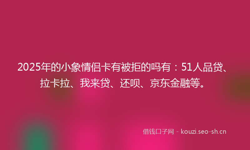 2025年的小象情侣卡有被拒的吗有：51人品贷、拉卡拉、我来贷、还呗、京东金融等。