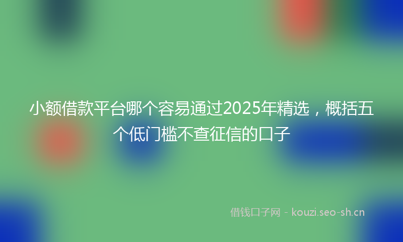 小额借款平台哪个容易通过2025年精选，概括五个低门槛不查征信的口子