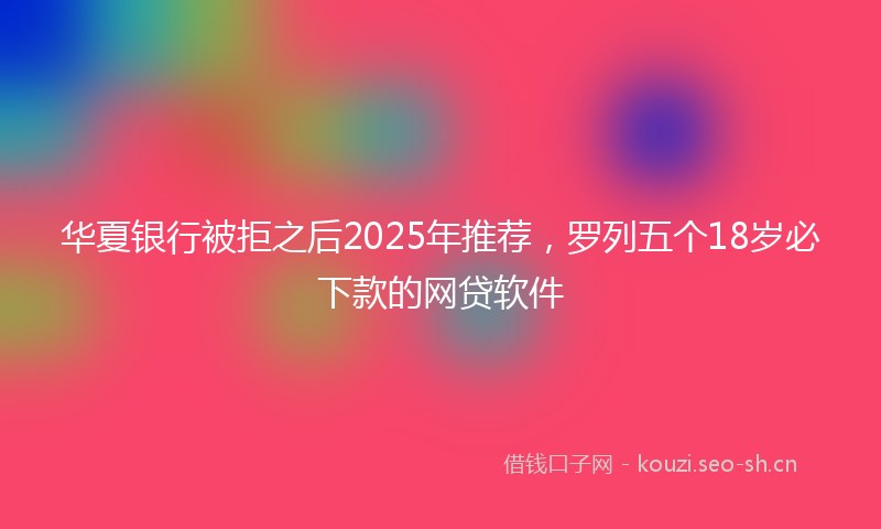 华夏银行被拒之后2025年推荐，罗列五个18岁必下款的网贷软件
