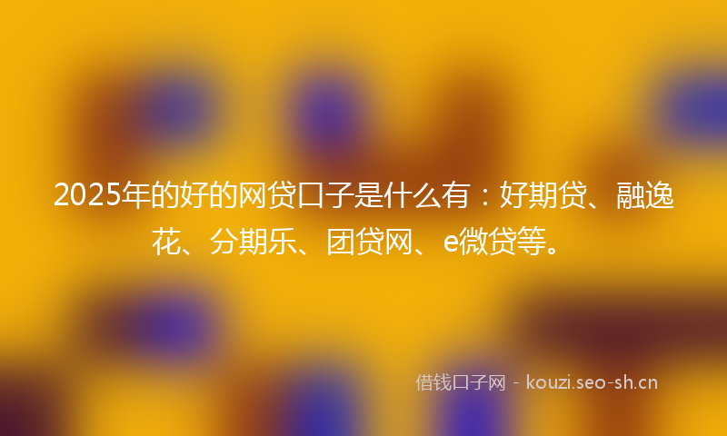 2025年的好的网贷口子是什么有：好期贷、融逸花、分期乐、团贷网、e微贷等。