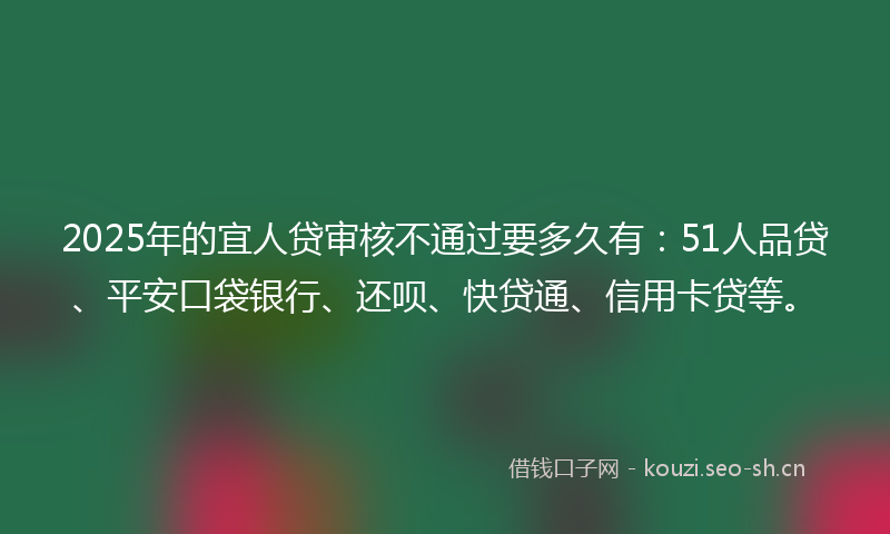 2025年的宜人贷审核不通过要多久有：51人品贷、平安口袋银行、还呗、快贷通、信用卡贷等。