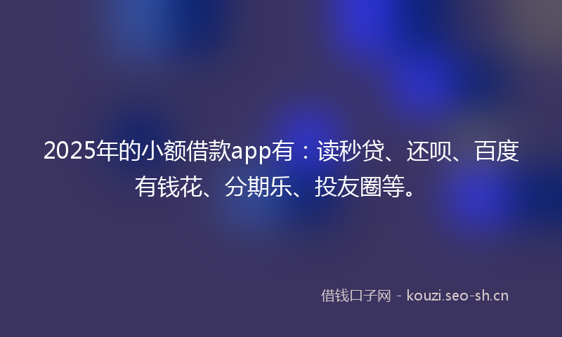 2025年的小额借款app有：读秒贷、还呗、百度有钱花、分期乐、投友圈等。