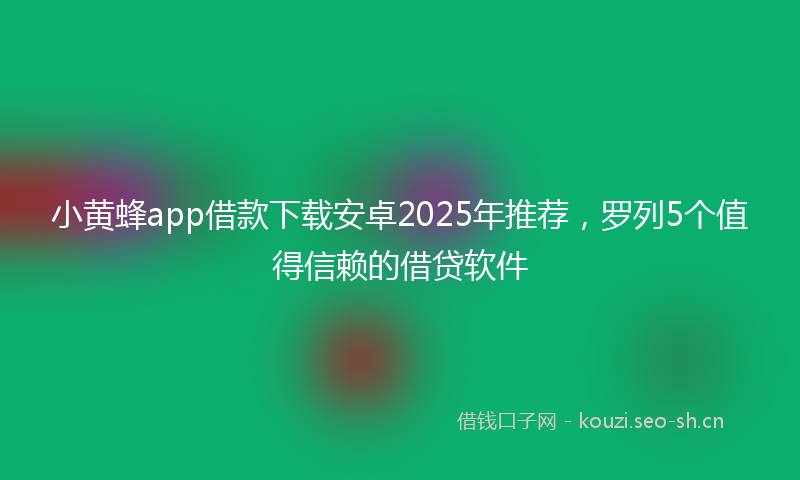 小黄蜂app借款下载安卓2025年推荐，罗列5个值得信赖的借贷软件
