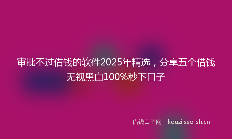 审批不过借钱的软件2025年精选，分享五个借钱无视黑白100%秒下口子