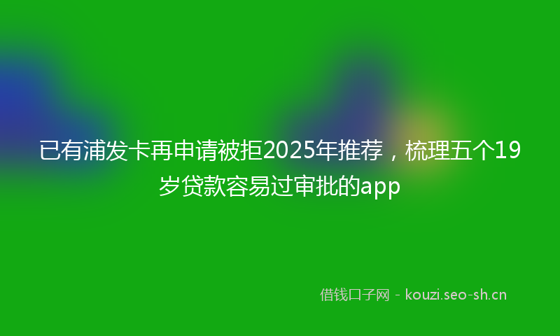已有浦发卡再申请被拒2025年推荐，梳理五个19岁贷款容易过审批的app