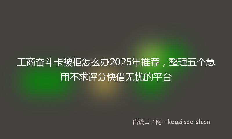 工商奋斗卡被拒怎么办2025年推荐，整理五个急用不求评分快借无忧的平台