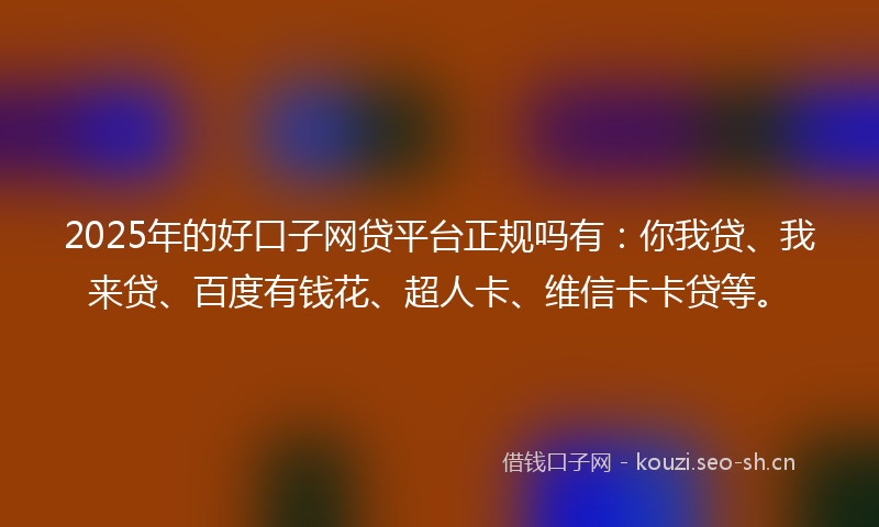 2025年的好口子网贷平台正规吗有：你我贷、我来贷、百度有钱花、超人卡、维信卡卡贷等。