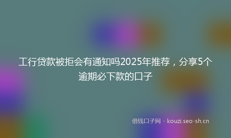 工行贷款被拒会有通知吗2025年推荐，分享5个逾期必下款的口子