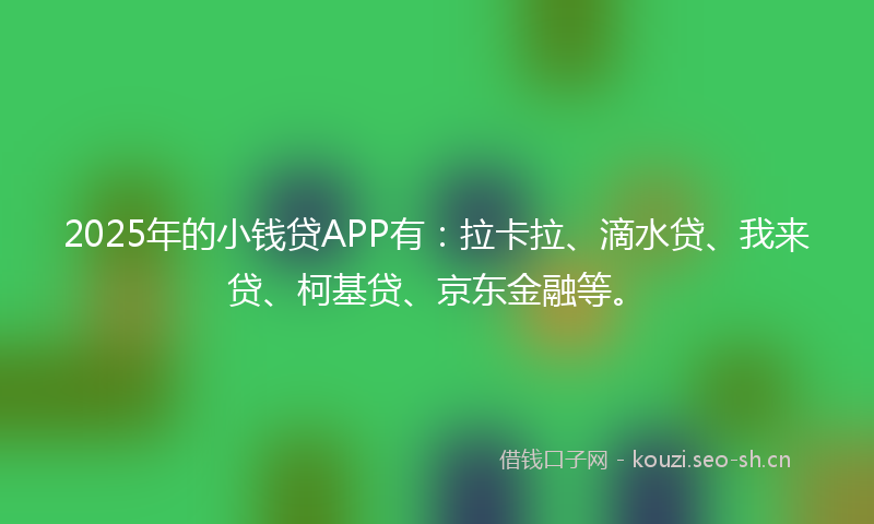 2025年的小钱贷APP有:拉卡拉、滴水贷、我来贷、柯基贷、京东金融等。
