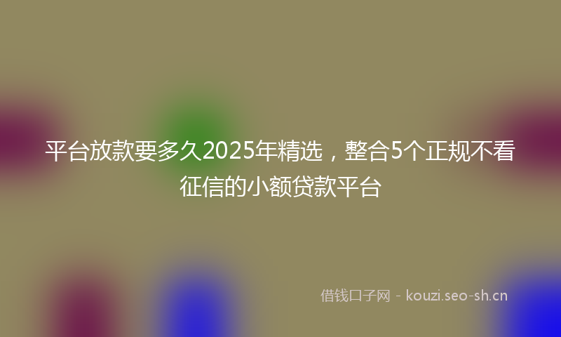 平台放款要多久2025年精选，整合5个正规不看征信的小额贷款平台