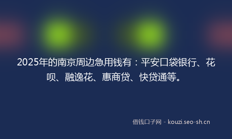 2025年的南京周边急用钱有：平安口袋银行、花呗、融逸花、惠商贷、快贷通等。