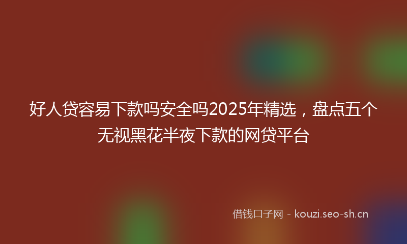 好人贷容易下款吗安全吗2025年精选，盘点五个无视黑花半夜下款的网贷平台