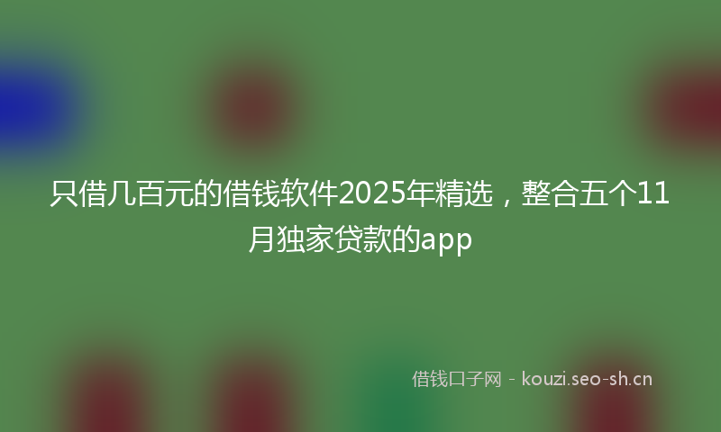 只借几百元的借钱软件2025年精选，整合五个11月独家贷款的app