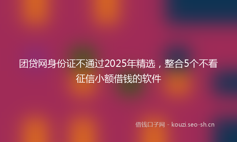 团贷网身份证不通过2025年精选，整合5个不看征信小额借钱的软件