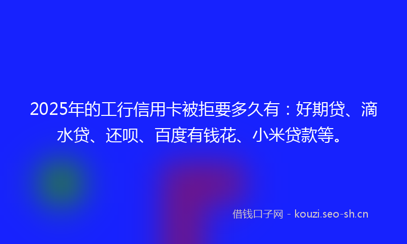 2025年的工行信用卡被拒要多久有:好期贷、滴水贷、还呗、百度有钱花、小米贷款等。