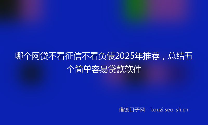 哪个网贷不看征信不看负债2025年推荐，总结五个简单容易贷款软件
