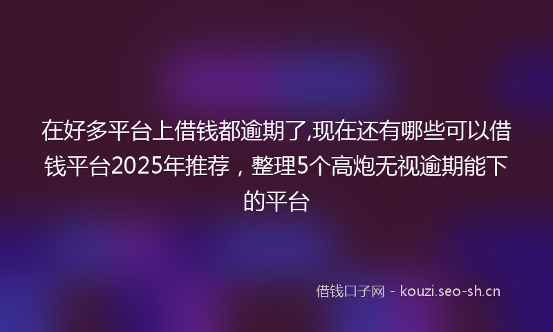 在好多平台上借钱都逾期了,现在还有哪些可以借钱平台2025年推荐，整理5个高炮无视逾期能下的平台