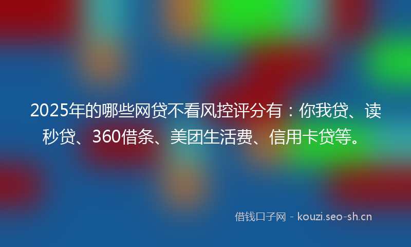 2025年的哪些网贷不看风控评分有：你我贷、读秒贷、360借条、美团生活费、信用卡贷等。