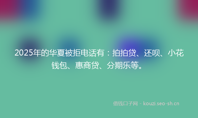 2025年的华夏被拒电话有：拍拍贷、还呗、小花钱包、惠商贷、分期乐等。