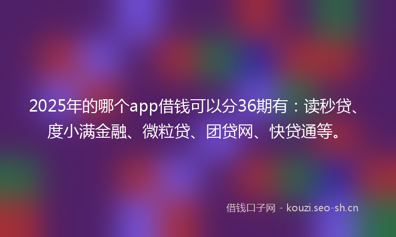 2025年的哪个app借钱可以分36期有：读秒贷、度小满金融、微粒贷、团贷网、快贷通等。
