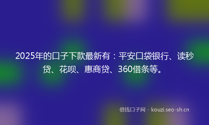 2025年的口子下款最新有:平安口袋银行、读秒贷、花呗、惠商贷、360借条等。
