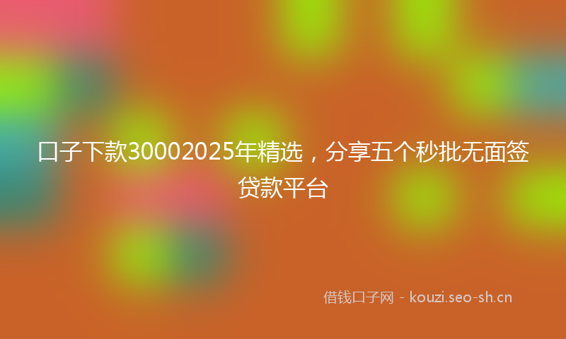 口子下款30002025年精选，分享五个秒批无面签贷款平台